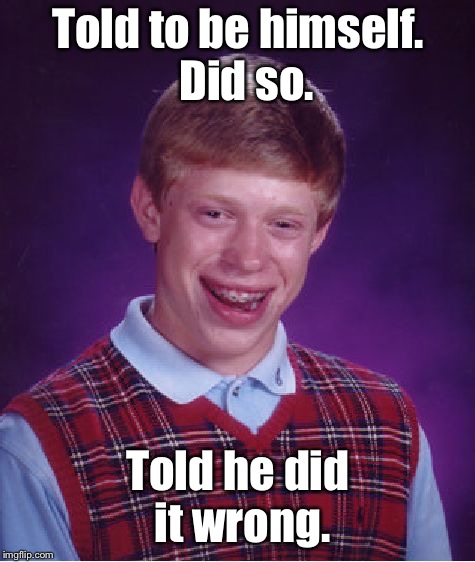 Now what? | Told to be himself.  Did so. Told he did it wrong. | image tagged in memes,bad luck brian,be himself,epic fail,options | made w/ Imgflip meme maker