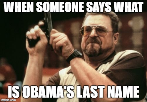 Am I The Only One Around Here | WHEN SOMEONE SAYS WHAT; IS OBAMA'S LAST NAME | image tagged in memes,am i the only one around here | made w/ Imgflip meme maker