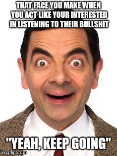Mr Beans funny face | THAT FACE YOU MAKE WHEN YOU ACT LIKE YOUR INTERESTED IN LISTENING TO THEIR BULLSHIT; "YEAH, KEEP GOING" | image tagged in mr beans funny face | made w/ Imgflip meme maker