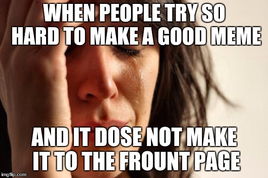 First World Problems | WHEN PEOPLE TRY SO HARD TO MAKE A GOOD MEME; AND IT DOSE NOT MAKE IT TO THE FRONT PAGE | image tagged in memes,first world problems | made w/ Imgflip meme maker