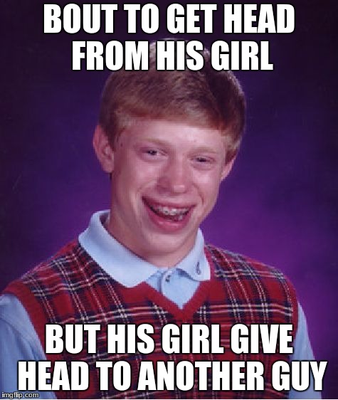 Bad Luck Brian Meme | BOUT TO GET HEAD FROM HIS GIRL; BUT HIS GIRL GIVE HEAD TO ANOTHER GUY | image tagged in memes,bad luck brian | made w/ Imgflip meme maker