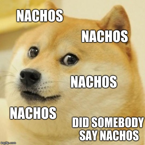 Doge Meme | NACHOS; NACHOS; NACH0S; NACHOS; DID SOMEBODY SAY NACHOS | image tagged in memes,doge | made w/ Imgflip meme maker