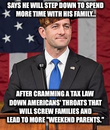 Tax Cut and Run | SAYS HE WILL STEP DOWN TO SPEND MORE TIME WITH HIS FAMILY... AFTER CRAMMING A TAX LAW DOWN AMERICANS' THROATS THAT WILL SCREW FAMILIES AND LEAD TO MORE "WEEKEND PARENTS." | image tagged in paul ryan,scumbag,memes,politicians suck,tax,america | made w/ Imgflip meme maker
