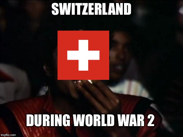Michael Jackson Popcorn Meme | SWITZERLAND; DURING WORLD WAR 2 | image tagged in memes,michael jackson popcorn | made w/ Imgflip meme maker