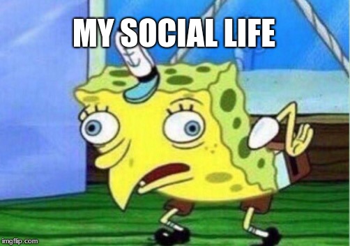 Mocking Spongebob Meme | MY SOCIAL LIFE | image tagged in memes,mocking spongebob | made w/ Imgflip meme maker