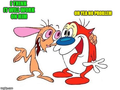ren and stimpy | I THINK IT WILL WORK ON HIM OH YEA NO PROBLEM | image tagged in ren and stimpy | made w/ Imgflip meme maker