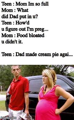 Stupid Mom | Teen : Mom Im so full















 


 Mom : What did Dad put in u?


     


















 Teen : How'd u figure out I'm preg...
        








Mom : Food bloated u didn't it.
  
 

                                           Teen : Dad made cream pie agai... | image tagged in pregnant woman,mom | made w/ Imgflip meme maker