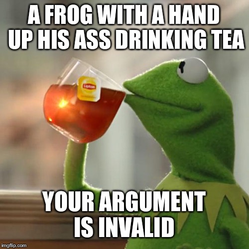 But That's None Of My Business | A FROG WITH A HAND UP HIS ASS DRINKING TEA; YOUR ARGUMENT IS INVALID | image tagged in memes,but thats none of my business,kermit the frog | made w/ Imgflip meme maker