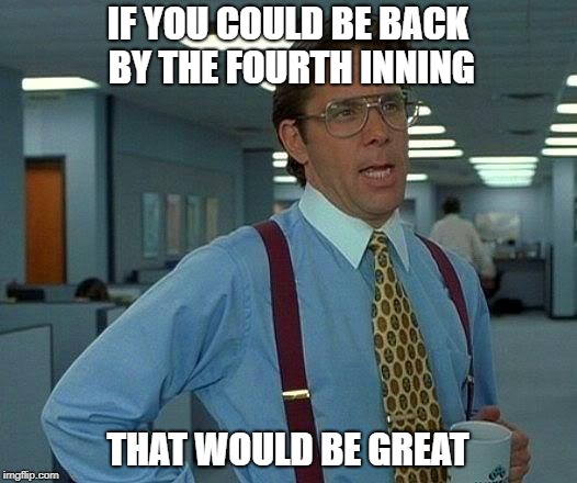 That Would Be Great Meme | IF YOU COULD BE BACK BY THE FOURTH INNING; THAT WOULD BE GREAT | image tagged in memes,that would be great | made w/ Imgflip meme maker