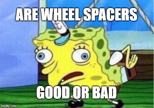 Mocking Spongebob Meme | ARE WHEEL SPACERS; GOOD OR BAD | image tagged in memes,mocking spongebob | made w/ Imgflip meme maker