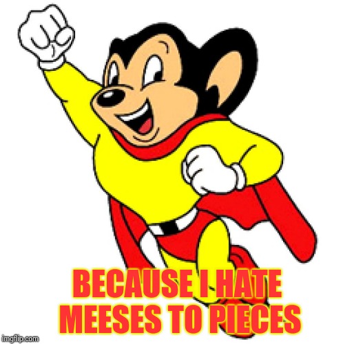Mighty Mouse | BECAUSE I HATE MEESES TO PIECES | image tagged in mighty mouse | made w/ Imgflip meme maker