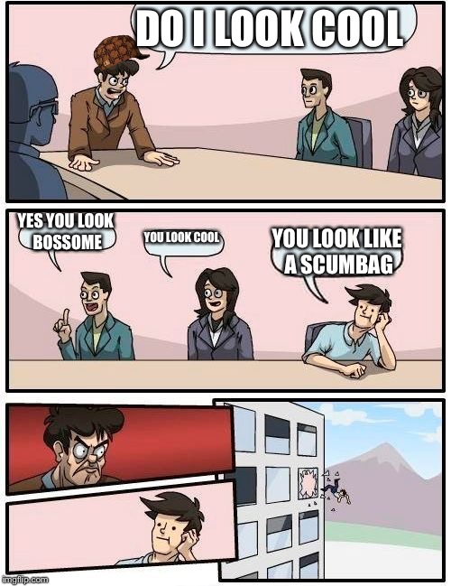 Boardroom Meeting Suggestion Meme | DO I LOOK COOL; YES YOU LOOK BOSSOME; YOU LOOK COOL; YOU LOOK LIKE A SCUMBAG | image tagged in memes,boardroom meeting suggestion,scumbag | made w/ Imgflip meme maker
