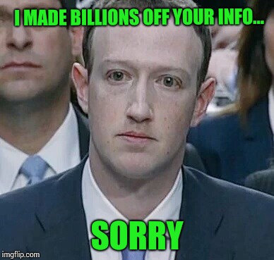 Just say you are sorry, and everything will be OK | I MADE BILLIONS OFF YOUR INFO... SORRY | image tagged in facebook,zuckerberg,congress,pipe_picasso | made w/ Imgflip meme maker