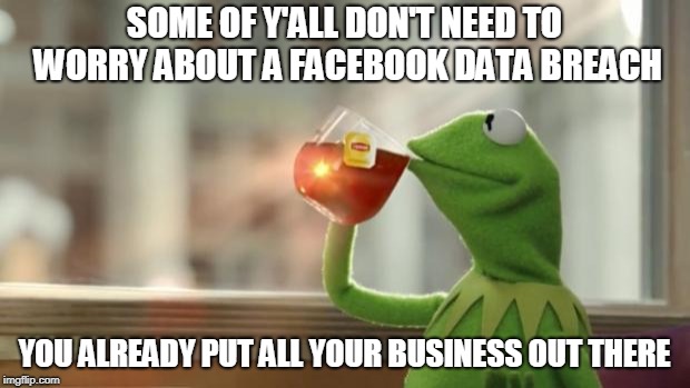 Kermit tea | SOME OF Y'ALL DON'T NEED TO WORRY ABOUT A FACEBOOK DATA BREACH; YOU ALREADY PUT ALL YOUR BUSINESS OUT THERE | image tagged in kermit tea | made w/ Imgflip meme maker