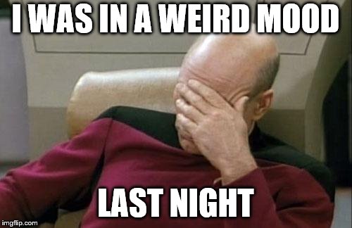 Captain Picard Facepalm Meme | I WAS IN A WEIRD MOOD LAST NIGHT | image tagged in memes,captain picard facepalm | made w/ Imgflip meme maker