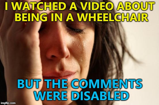 What else would they be? | I WATCHED A VIDEO ABOUT BEING IN A WHEELCHAIR; BUT THE COMMENTS WERE DISABLED | image tagged in memes,first world problems | made w/ Imgflip meme maker
