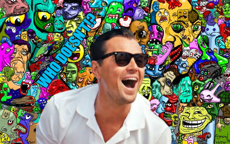 leo ha! | WHO DOESN'T!? | image tagged in leo ha | made w/ Imgflip meme maker