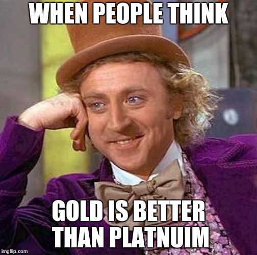 Creepy Condescending Wonka Meme | WHEN PEOPLE THINK; GOLD IS BETTER THAN PLATNUIM | image tagged in memes,creepy condescending wonka | made w/ Imgflip meme maker