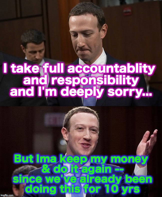 I take full accountablity and responsibility and I'm deeply sorry... But Ima keep my money & do it again -- since we've already been doing this for 10 yrs | image tagged in mark zuckerberg,facebook | made w/ Imgflip meme maker
