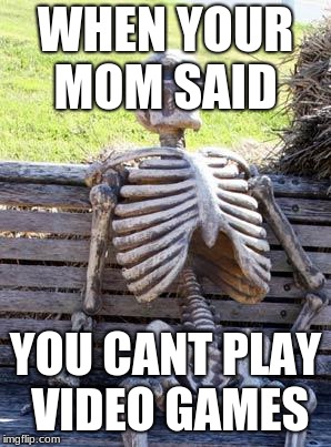 no video games | WHEN YOUR MOM SAID; YOU CANT PLAY VIDEO GAMES | image tagged in memes,waiting skeleton | made w/ Imgflip meme maker