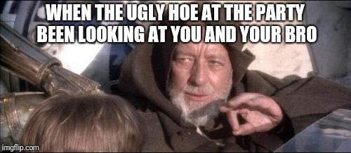 These Aren't The Droids You Were Looking For | WHEN THE UGLY HOE AT THE PARTY BEEN LOOKING AT YOU AND YOUR BRO | image tagged in memes,these arent the droids you were looking for | made w/ Imgflip meme maker
