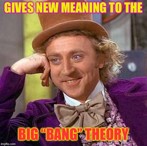 Creepy Condescending Wonka Meme | GIVES NEW MEANING TO THE BIG “BANG” THEORY | image tagged in memes,creepy condescending wonka | made w/ Imgflip meme maker