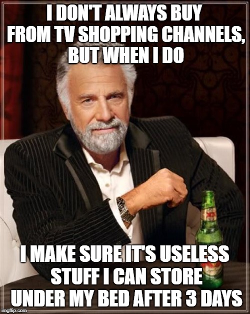 The Most Interesting Man In The World Meme | I DON'T ALWAYS BUY FROM TV SHOPPING CHANNELS, BUT WHEN I DO I MAKE SURE IT'S USELESS STUFF I CAN STORE UNDER MY BED AFTER 3 DAYS | image tagged in memes,the most interesting man in the world | made w/ Imgflip meme maker