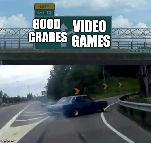 Left Exit 12 Off Ramp | VIDEO GAMES; GOOD GRADES | image tagged in memes,left exit 12 off ramp | made w/ Imgflip meme maker