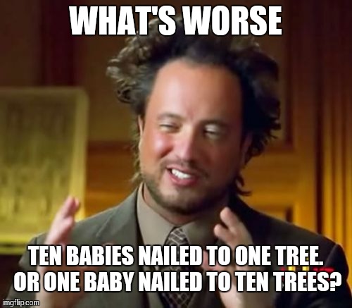Ancient Aliens Meme |  WHAT'S WORSE; TEN BABIES NAILED TO ONE TREE. OR ONE BABY NAILED TO TEN TREES? | image tagged in memes,ancient aliens | made w/ Imgflip meme maker