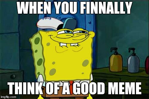 Don't You Squidward Meme | WHEN YOU FINNALLY; THINK OF A GOOD MEME | image tagged in memes,dont you squidward | made w/ Imgflip meme maker