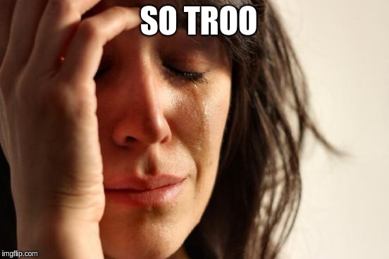 First World Problems Meme | SO TROO | image tagged in memes,first world problems | made w/ Imgflip meme maker