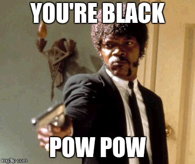 Say That Again I Dare You Meme | YOU'RE BLACK; POW POW | image tagged in memes,say that again i dare you | made w/ Imgflip meme maker