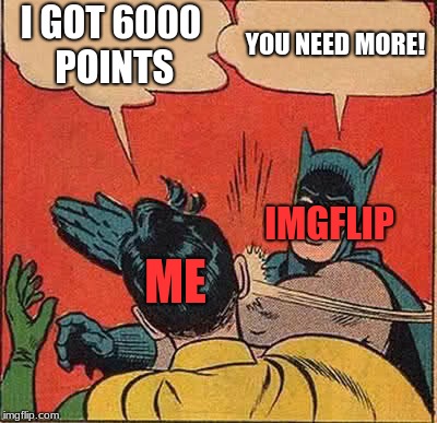 Batman Slapping Robin | I GOT 6000 POINTS; YOU NEED MORE! IMGFLIP; ME | image tagged in memes,batman slapping robin | made w/ Imgflip meme maker