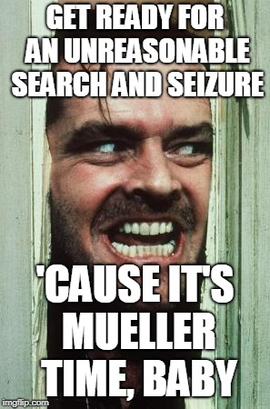 Here's Johnny Meme | GET READY FOR AN UNREASONABLE SEARCH AND SEIZURE; 'CAUSE IT'S MUELLER TIME, BABY | image tagged in memes,heres johnny,robert mueller,russia,president trump | made w/ Imgflip meme maker