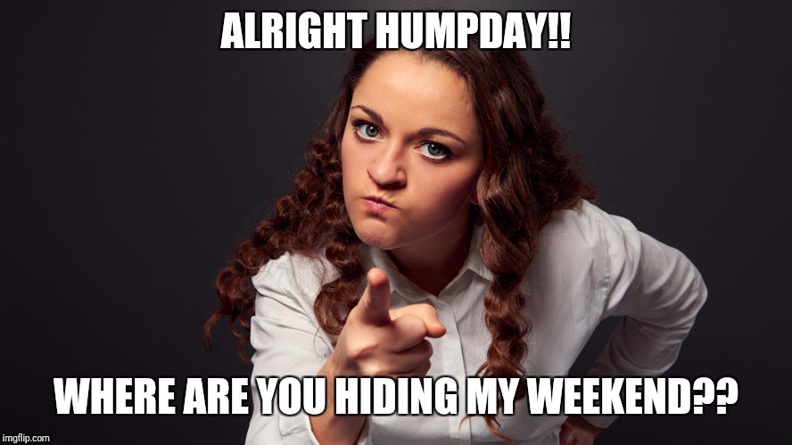 Angry Woman Pointing Finger | ALRIGHT HUMPDAY!! WHERE ARE YOU HIDING MY WEEKEND?? | image tagged in angry woman pointing finger | made w/ Imgflip meme maker