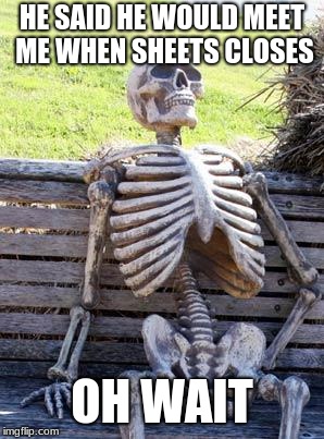 oof | HE SAID HE WOULD MEET ME WHEN SHEETS CLOSES; OH WAIT | image tagged in memes,waiting skeleton | made w/ Imgflip meme maker