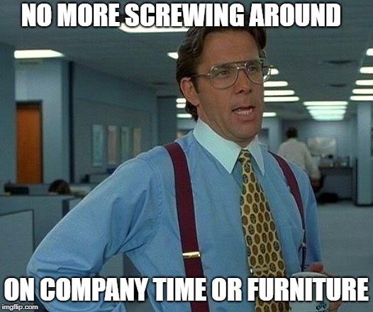 Did you get the memo? | NO MORE SCREWING AROUND; ON COMPANY TIME OR FURNITURE | image tagged in memes,that would be great | made w/ Imgflip meme maker