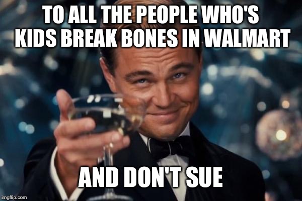 Leonardo Dicaprio Cheers | TO ALL THE PEOPLE WHO'S KIDS BREAK BONES IN WALMART; AND DON'T SUE | image tagged in memes,leonardo dicaprio cheers | made w/ Imgflip meme maker