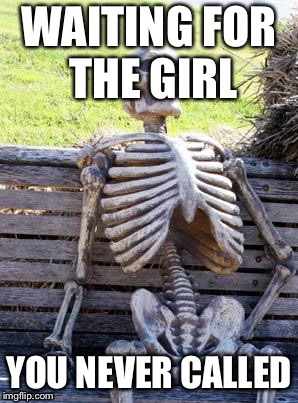 Waiting Skeleton | WAITING FOR THE GIRL; YOU NEVER CALLED | image tagged in memes,waiting skeleton | made w/ Imgflip meme maker