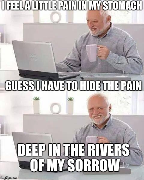 Hide the Pain Harold | I FEEL A LITTLE PAIN IN MY STOMACH; GUESS I HAVE TO HIDE THE PAIN; DEEP IN THE RIVERS OF MY SORROW | image tagged in memes,hide the pain harold | made w/ Imgflip meme maker