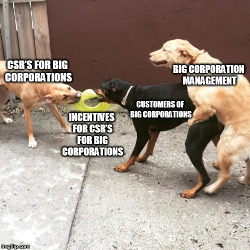 This Is My Life | BIG CORPORATION MANAGEMENT; CSR’S FOR BIG CORPORATIONS; INCENTIVES FOR CSR’S FOR BIG CORPORATIONS; CUSTOMERS OF BIG CORPORATIONS | image tagged in this is my life | made w/ Imgflip meme maker