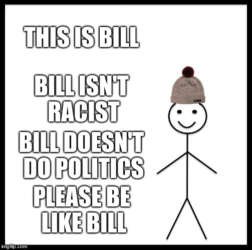 Be Like Bill | THIS IS BILL; BILL ISN'T RACIST; BILL DOESN'T DO POLITICS; PLEASE BE LIKE BILL | image tagged in memes,be like bill | made w/ Imgflip meme maker