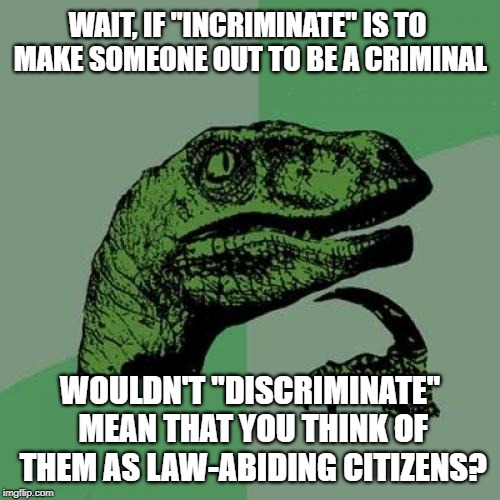 Philosoraptor - Discrimination is Good | WAIT, IF "INCRIMINATE" IS TO MAKE SOMEONE OUT TO BE A CRIMINAL; WOULDN'T "DISCRIMINATE" MEAN THAT YOU THINK OF THEM AS LAW-ABIDING CITIZENS? | image tagged in memes,philosoraptor,discrimination,criminal,crime,hate speech | made w/ Imgflip meme maker