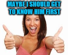 woman thumbs up | MAYBE I SHOULD GET TO KNOW HIM FIRST | image tagged in woman thumbs up | made w/ Imgflip meme maker