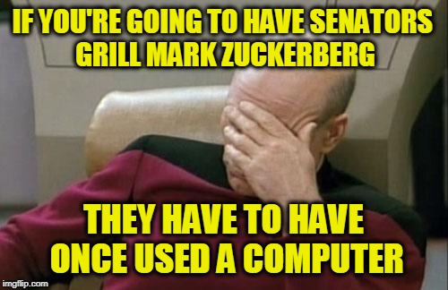 I Understand You have a Book with a Face Mr. Zuckerberg? | IF YOU'RE GOING TO HAVE SENATORS GRILL MARK ZUCKERBERG; THEY HAVE TO HAVE ONCE USED A COMPUTER | image tagged in memes,captain picard facepalm | made w/ Imgflip meme maker