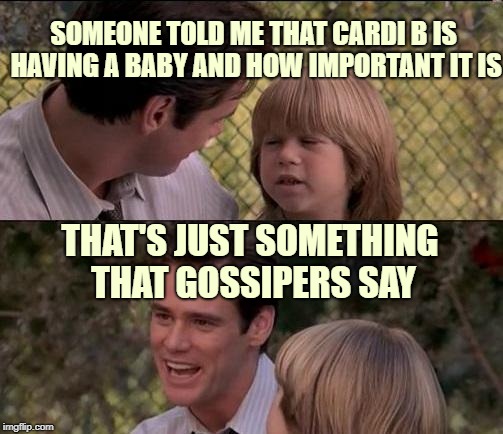 I don't give a crap about it, but I'll post something about it regardless | SOMEONE TOLD ME THAT CARDI B IS HAVING A BABY AND HOW IMPORTANT IT IS; THAT'S JUST SOMETHING THAT GOSSIPERS SAY | image tagged in memes,thats just something x say,cardi b,why did i make this | made w/ Imgflip meme maker