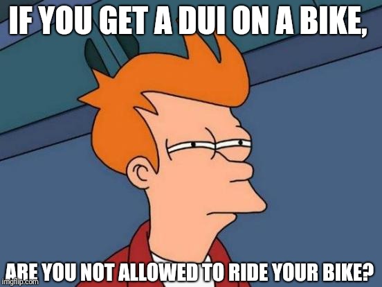 Fry is high,  gonna get a DUI | IF YOU GET A DUI ON A BIKE, ARE YOU NOT ALLOWED TO RIDE YOUR BIKE? | image tagged in memes,futurama fry,dui,bike,deep thoughts,funny | made w/ Imgflip meme maker