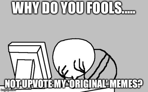 My meemz are good...why no u UPvote them? |  WHY DO YOU FOOLS..... NOT UPVOTE MY ‘ORIGINAL’ MEMES? | image tagged in memes,funny,computer guy facepalm,upvote my memes,boi,slurrycurry | made w/ Imgflip meme maker