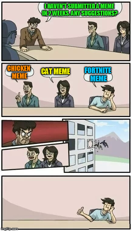 Boardroom Meeting Suggestion | I HAVEN'T SUBMITTED A MEME IN 2 WEEKS. ANY SUGGESTIONS? CHICKEN MEME; CAT MEME; FORTNITE MEME | image tagged in boardroom meeting suggestion,fortnite meme,meme | made w/ Imgflip meme maker