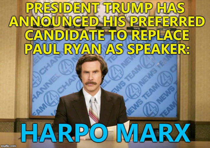 When asked about it Harpo said: "...." :) | PRESIDENT TRUMP HAS ANNOUNCED HIS PREFERRED CANDIDATE TO REPLACE PAUL RYAN AS SPEAKER:; HARPO MARX | image tagged in this just in,memes,paul ryan,harpo marx,politics | made w/ Imgflip meme maker